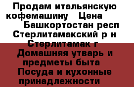 Продам итальянскую кофемашину › Цена ­ 15 000 - Башкортостан респ., Стерлитамакский р-н, Стерлитамак г. Домашняя утварь и предметы быта » Посуда и кухонные принадлежности   